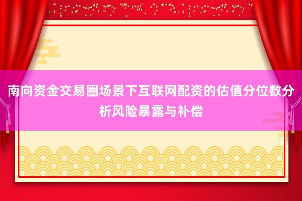 南向资金交易圈场景下互联网配资的估值分位数分析风险暴露与补偿