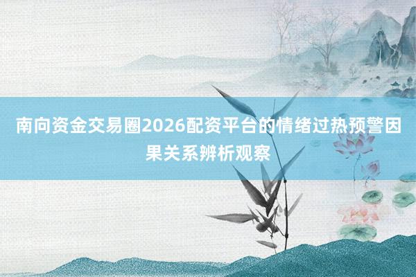 南向资金交易圈2026配资平台的情绪过热预警因果关系辨析观察