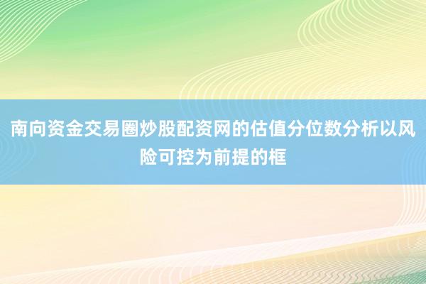 南向资金交易圈炒股配资网的估值分位数分析以风险可控为前提的框