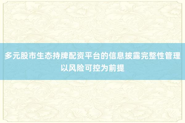 多元股市生态持牌配资平台的信息披露完整性管理以风险可控为前提
