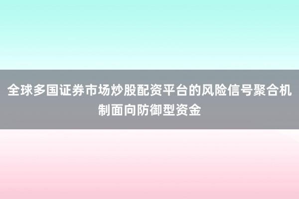 全球多国证券市场炒股配资平台的风险信号聚合机制面向防御型资金
