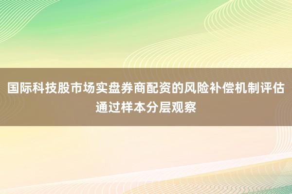 国际科技股市场实盘券商配资的风险补偿机制评估通过样本分层观察