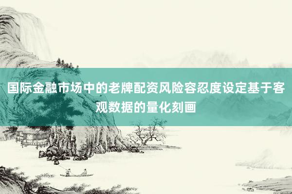 国际金融市场中的老牌配资风险容忍度设定基于客观数据的量化刻画