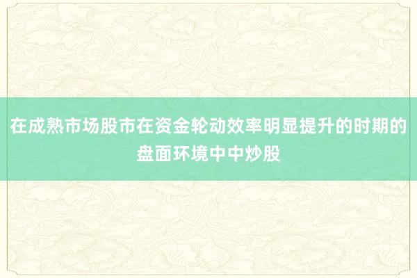 在成熟市场股市在资金轮动效率明显提升的时期的盘面环境中中炒股