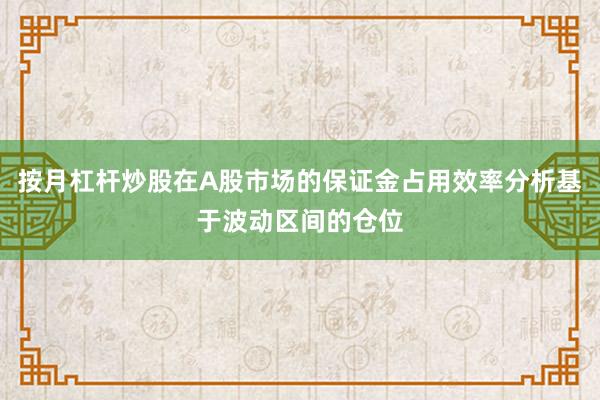 按月杠杆炒股在A股市场的保证金占用效率分析基于波动区间的仓位
