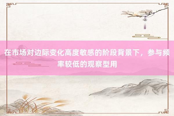 在市场对边际变化高度敏感的阶段背景下，参与频率较低的观察型用