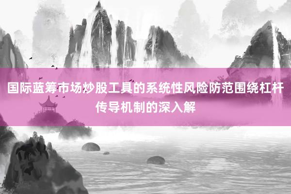 国际蓝筹市场炒股工具的系统性风险防范围绕杠杆传导机制的深入解