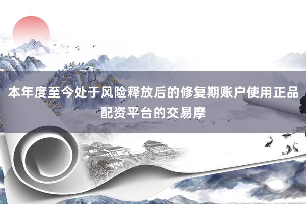 本年度至今处于风险释放后的修复期账户使用正品配资平台的交易摩