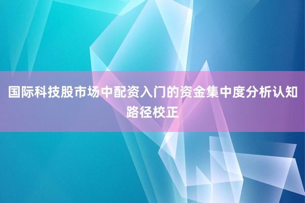 国际科技股市场中配资入门的资金集中度分析认知路径校正
