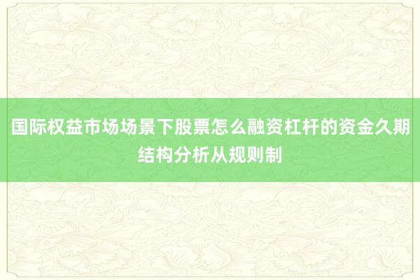 国际权益市场场景下股票怎么融资杠杆的资金久期结构分析从规则制