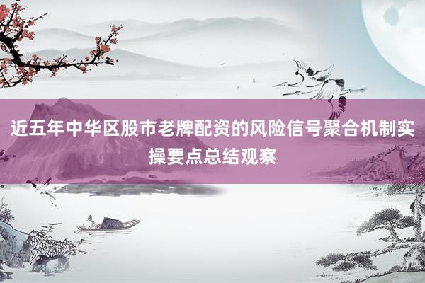近五年中华区股市老牌配资的风险信号聚合机制实操要点总结观察