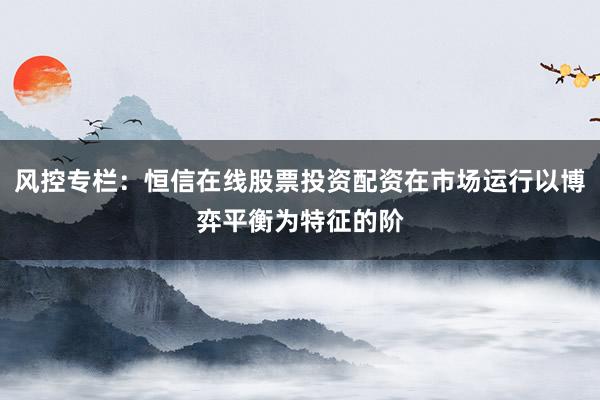 风控专栏：恒信在线股票投资配资在市场运行以博弈平衡为特征的阶