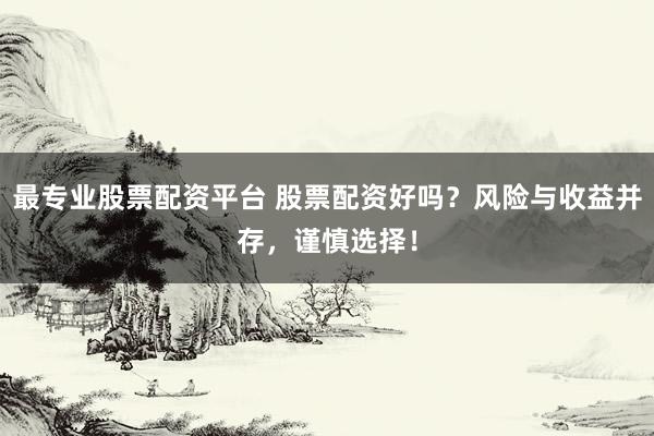 最专业股票配资平台 股票配资好吗？风险与收益并存，谨慎选择！