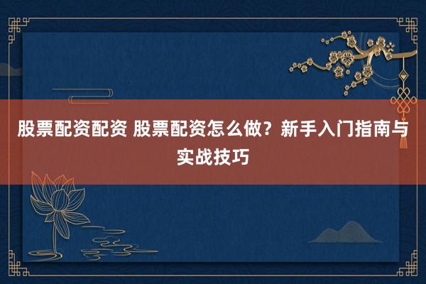 股票配资配资 股票配资怎么做？新手入门指南与实战技巧
