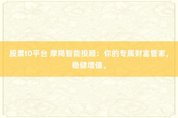股票t0平台 摩羯智能投顾：你的专属财富管家，稳健增值。