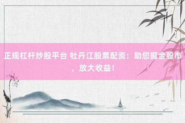 正规杠杆炒股平台 牡丹江股票配资：助您掘金股市，放大收益！