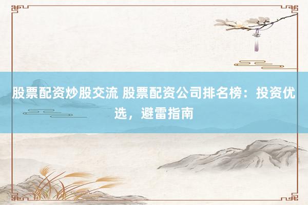 股票配资炒股交流 股票配资公司排名榜：投资优选，避雷指南