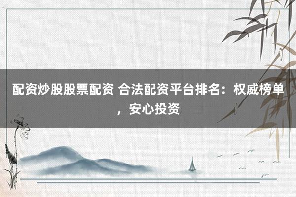 配资炒股股票配资 合法配资平台排名：权威榜单，安心投资