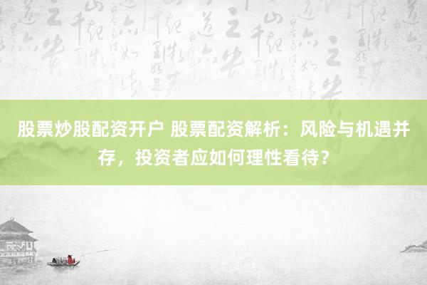股票炒股配资开户 股票配资解析：风险与机遇并存，投资者应如何理性看待？