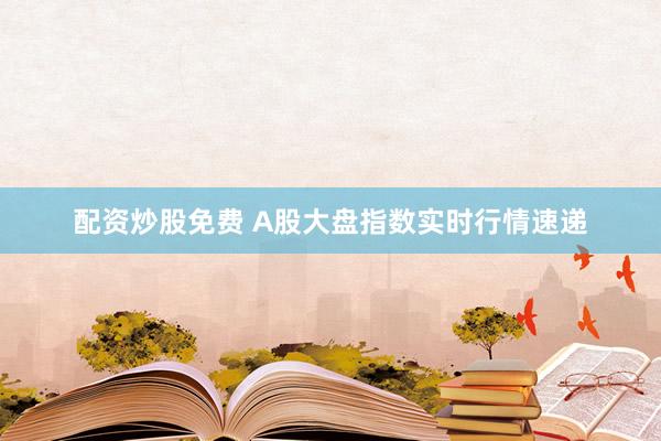 配资炒股免费 A股大盘指数实时行情速递