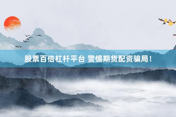 股票百倍杠杆平台 警惕期货配资骗局！