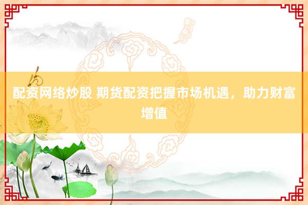配资网络炒股 期货配资把握市场机遇，助力财富增值