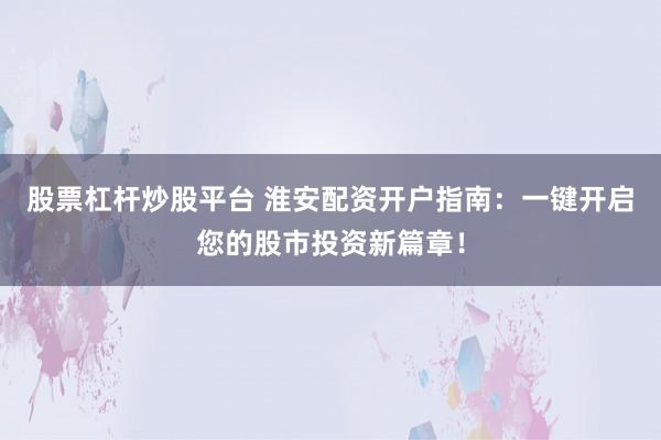 股票杠杆炒股平台 淮安配资开户指南：一键开启您的股市投资新篇章！