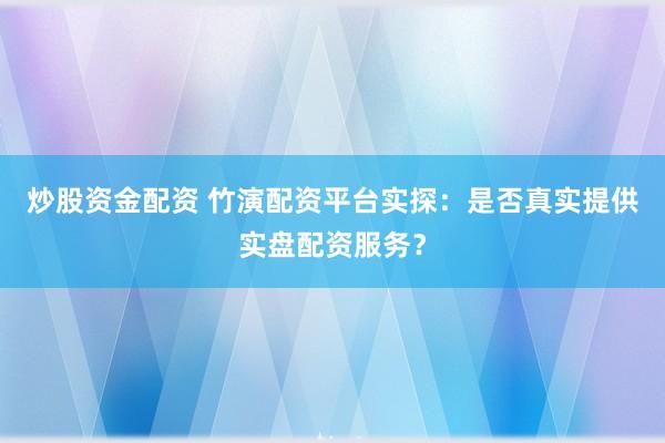 炒股资金配资 竹演配资平台实探：是否真实提供实盘配资服务？