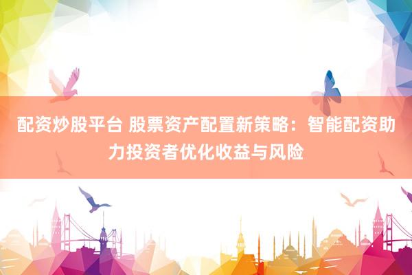 配资炒股平台 股票资产配置新策略：智能配资助力投资者优化收益与风险