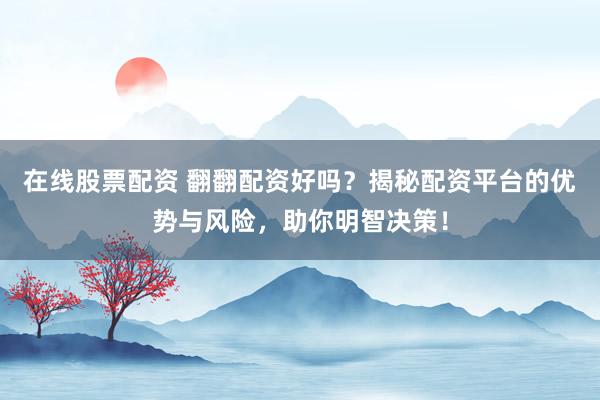在线股票配资 翻翻配资好吗？揭秘配资平台的优势与风险，助你明智决策！