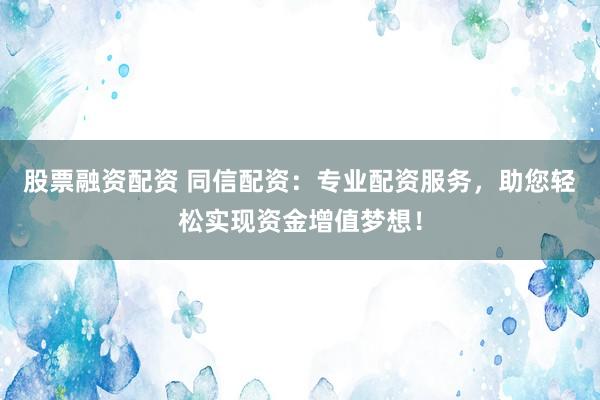 股票融资配资 同信配资：专业配资服务，助您轻松实现资金增值梦想！