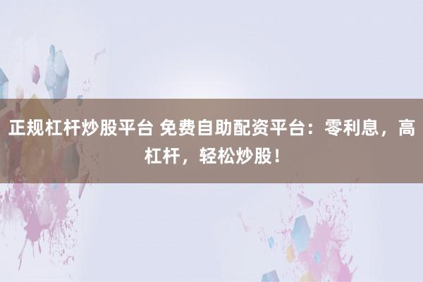 正规杠杆炒股平台 免费自助配资平台：零利息，高杠杆，轻松炒股！