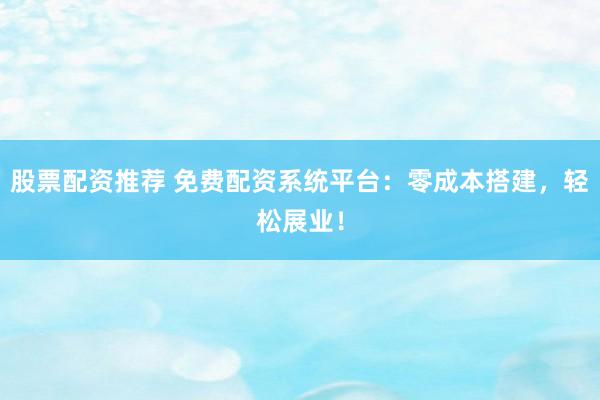 股票配资推荐 免费配资系统平台：零成本搭建，轻松展业！