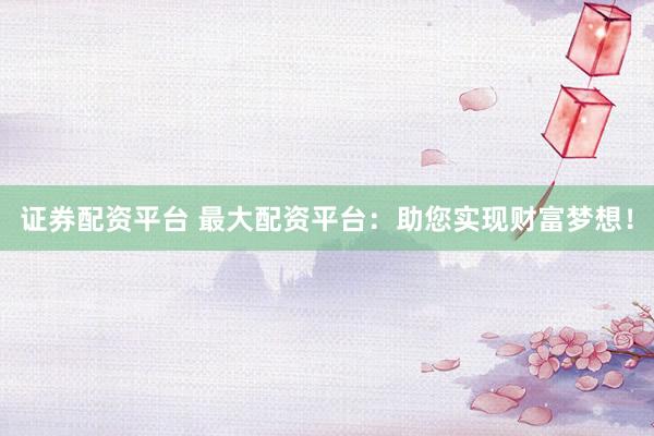 证券配资平台 最大配资平台：助您实现财富梦想！