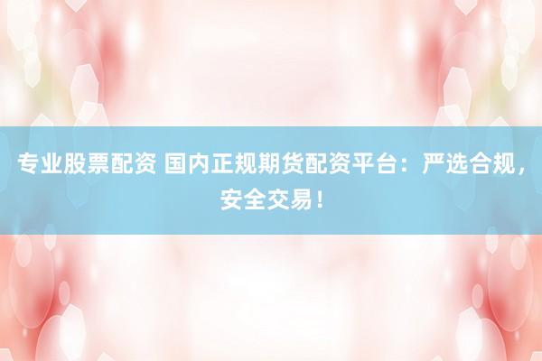 专业股票配资 国内正规期货配资平台：严选合规，安全交易！