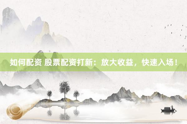 如何配资 股票配资打新：放大收益，快速入场！