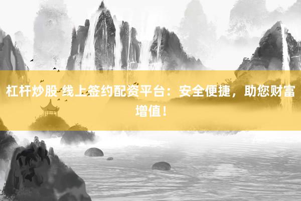 杠杆炒股 线上签约配资平台：安全便捷，助您财富增值！