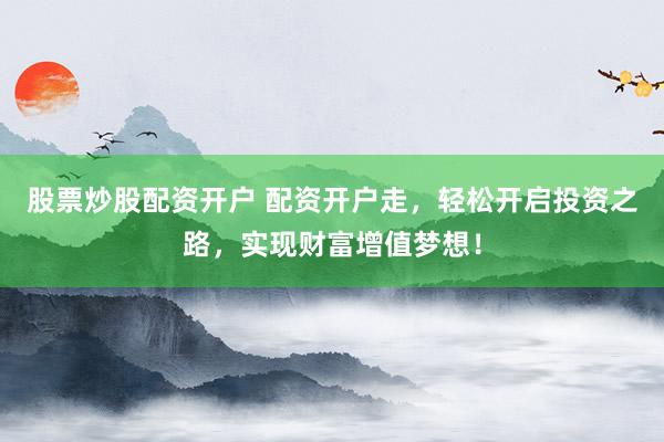 股票炒股配资开户 配资开户走，轻松开启投资之路，实现财富增值梦想！