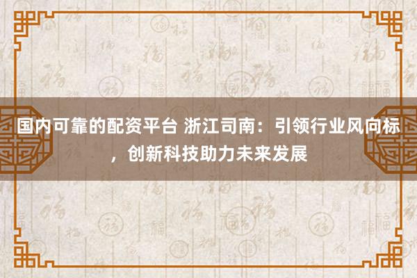 国内可靠的配资平台 浙江司南：引领行业风向标，创新科技助力未来发展