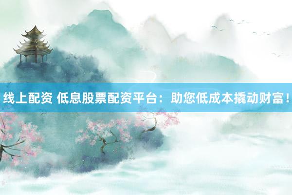 线上配资 低息股票配资平台：助您低成本撬动财富！