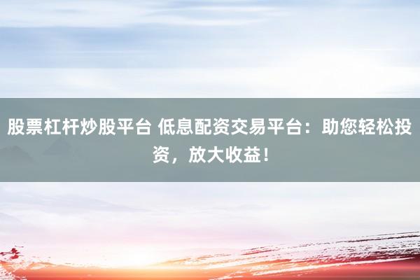 股票杠杆炒股平台 低息配资交易平台：助您轻松投资，放大收益！