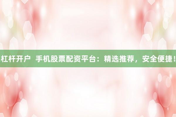 杠杆开户  手机股票配资平台：精选推荐，安全便捷！