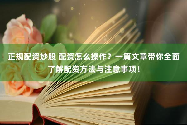 正规配资炒股 配资怎么操作？一篇文章带你全面了解配资方法与注意事项！