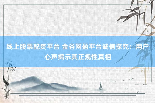 线上股票配资平台 金谷网盈平台诚信探究：用户心声揭示其正规性真相