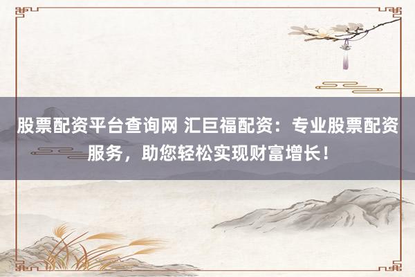 股票配资平台查询网 汇巨福配资：专业股票配资服务，助您轻松实现财富增长！