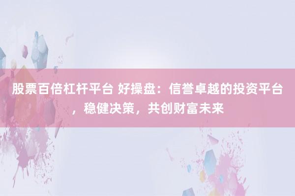 股票百倍杠杆平台 好操盘：信誉卓越的投资平台，稳健决策，共创财富未来