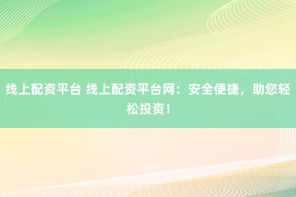 线上配资平台 线上配资平台网：安全便捷，助您轻松投资！