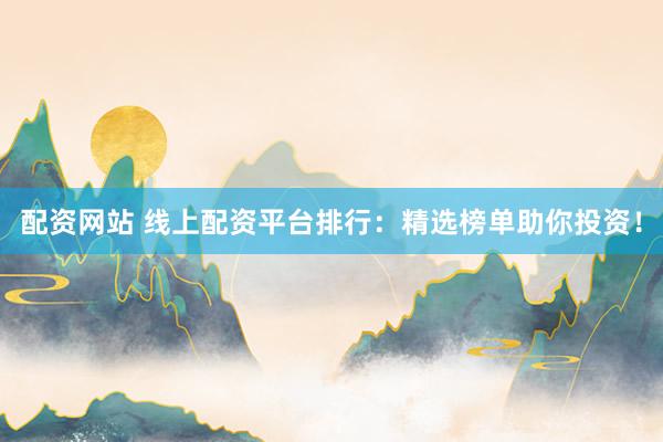 配资网站 线上配资平台排行：精选榜单助你投资！