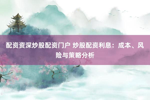 配资资深炒股配资门户 炒股配资利息：成本、风险与策略分析