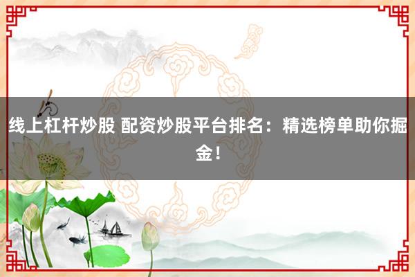 线上杠杆炒股 配资炒股平台排名：精选榜单助你掘金！